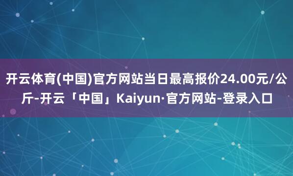 开云体育(中国)官方网站当日最高报价24.00元/公斤-开云「中国」Kaiyun·官方网站-登录入口