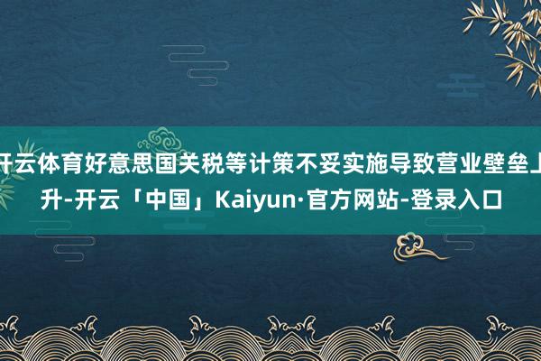 开云体育好意思国关税等计策不妥实施导致营业壁垒上升-开云「中国」Kaiyun·官方网站-登录入口