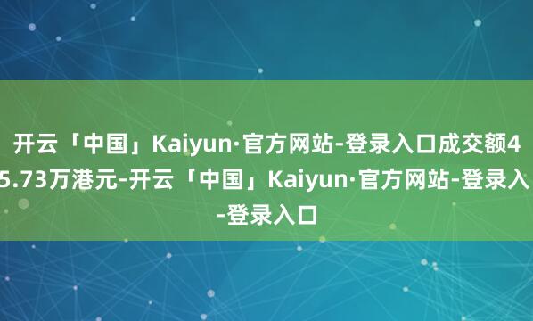 开云「中国」Kaiyun·官方网站-登录入口成交额465.73万港元-开云「中国」Kaiyun·官方网站-登录入口