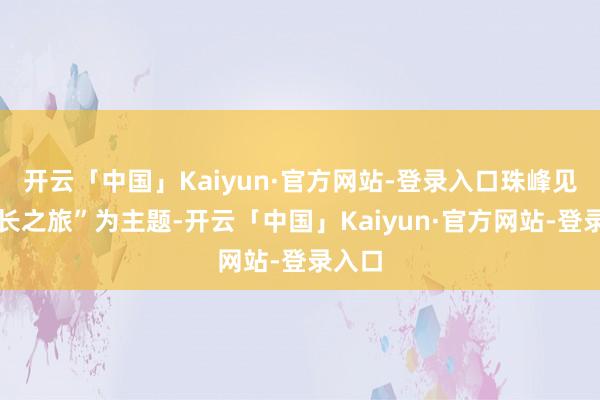 开云「中国」Kaiyun·官方网站-登录入口珠峰见证成长之旅”为主题-开云「中国」Kaiyun·官方网站-登录入口