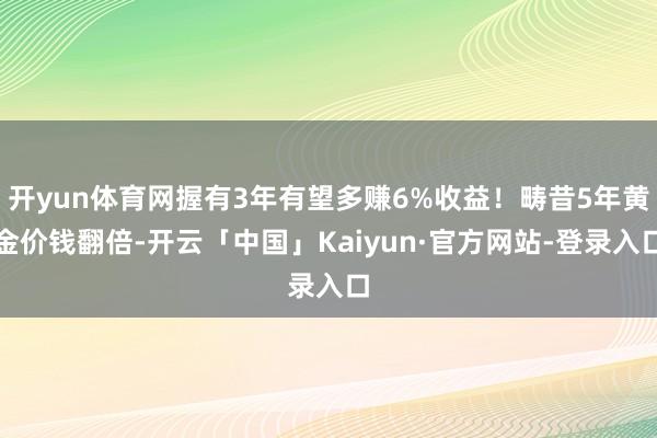 开yun体育网握有3年有望多赚6%收益！畴昔5年黄金价钱翻倍-开云「中国」Kaiyun·官方网站-登录入口