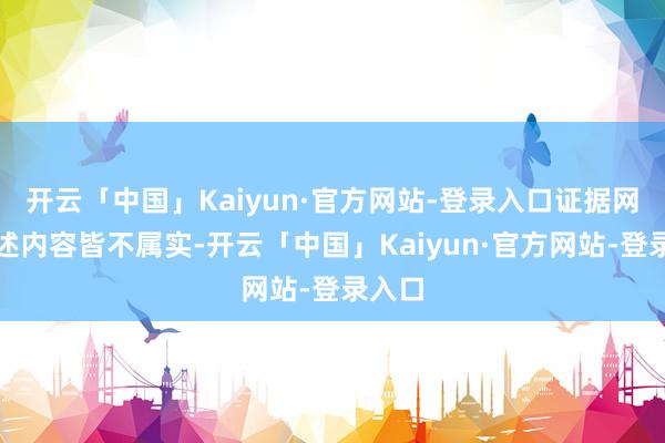 开云「中国」Kaiyun·官方网站-登录入口证据网传著述内容皆不属实-开云「中国」Kaiyun·官方网站-登录入口