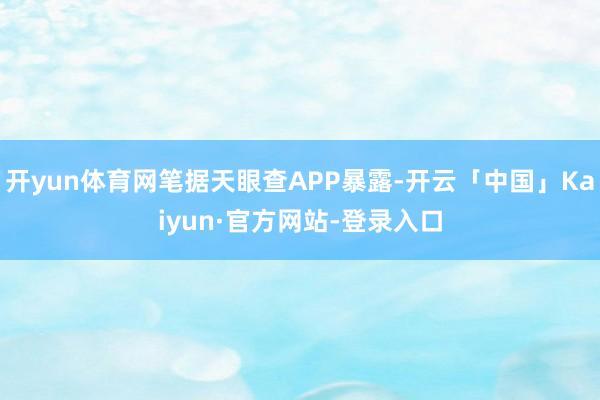 开yun体育网笔据天眼查APP暴露-开云「中国」Kaiyun·官方网站-登录入口