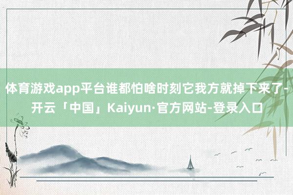 体育游戏app平台谁都怕啥时刻它我方就掉下来了-开云「中国」Kaiyun·官方网站-登录入口