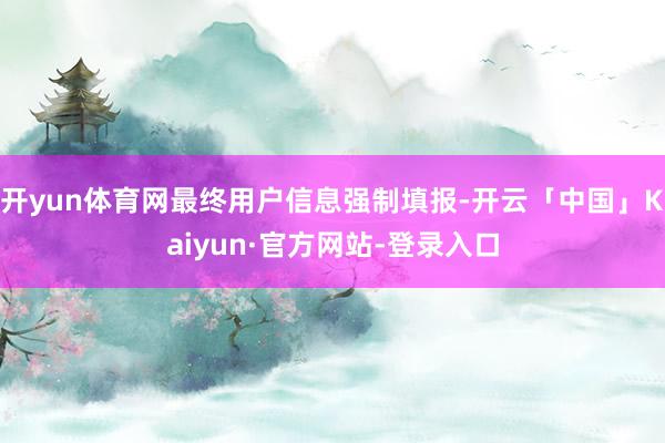 开yun体育网最终用户信息强制填报-开云「中国」Kaiyun·官方网站-登录入口