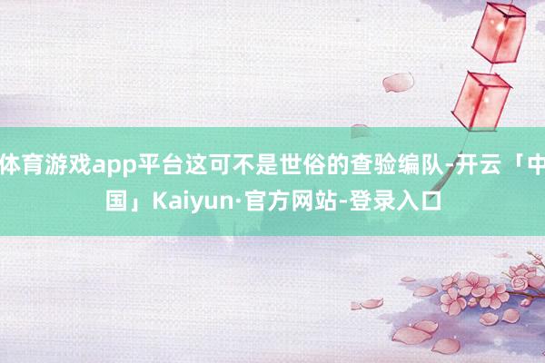 体育游戏app平台这可不是世俗的查验编队-开云「中国」Kaiyun·官方网站-登录入口