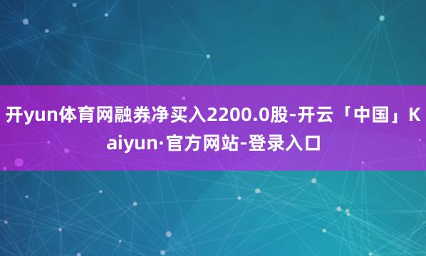开yun体育网融券净买入2200.0股-开云「中国」Kaiyun·官方网站-登录入口