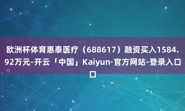 欧洲杯体育惠泰医疗(688617)融资买入1584.92万元-开云「中国」Kaiyun·官方网站-登录入口