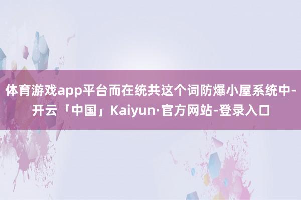 体育游戏app平台而在统共这个词防爆小屋系统中-开云「中国」Kaiyun·官方网站-登录入口