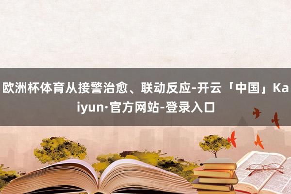 欧洲杯体育从接警治愈、联动反应-开云「中国」Kaiyun·官方网站-登录入口