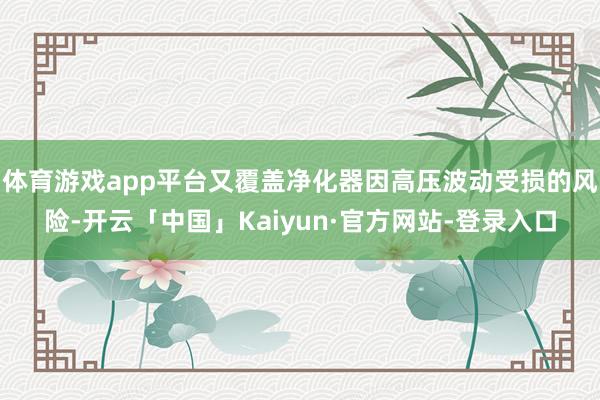 体育游戏app平台又覆盖净化器因高压波动受损的风险-开云「中国」Kaiyun·官方网站-登录入口