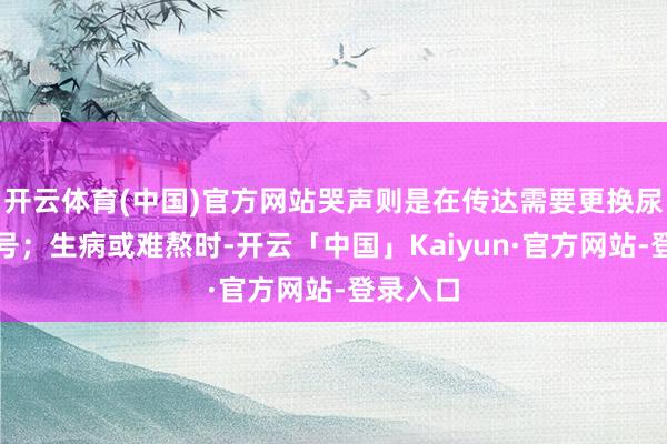 开云体育(中国)官方网站哭声则是在传达需要更换尿布的信号；生病或难熬时-开云「中国」Kaiyun·官方网站-登录入口