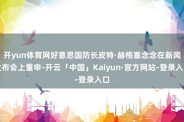 开yun体育网好意思国防长皮特·赫格塞念念在新闻发布会上重申-开云「中国」Kaiyun·官方网站-登录入口