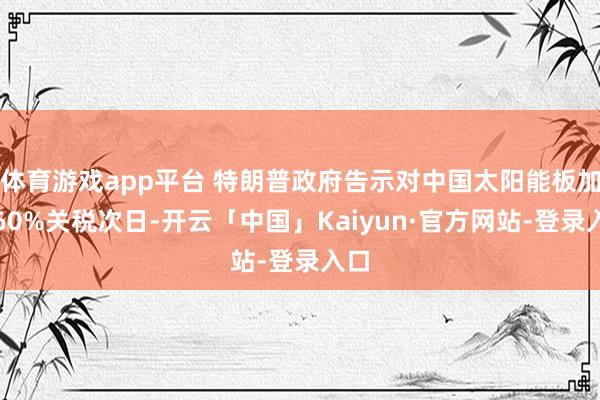 体育游戏app平台 特朗普政府告示对中国太阳能板加征60%关税次日-开云「中国」Kaiyun·官方网站-登录入口