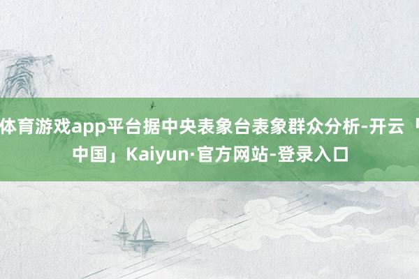 体育游戏app平台据中央表象台表象群众分析-开云「中国」Kaiyun·官方网站-登录入口