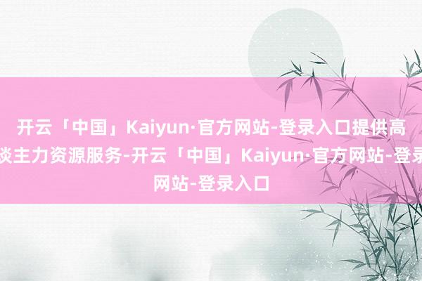 开云「中国」Kaiyun·官方网站-登录入口提供高效东谈主力资源服务-开云「中国」Kaiyun·官方网站-登录入口