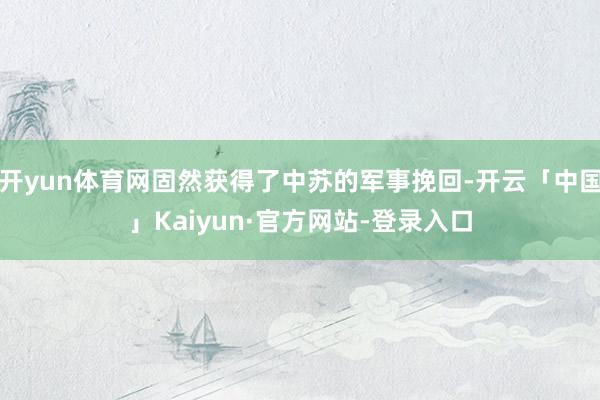 开yun体育网固然获得了中苏的军事挽回-开云「中国」Kaiyun·官方网站-登录入口