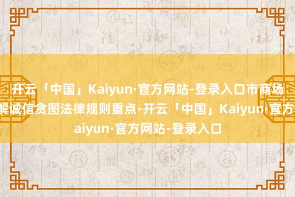 开云「中国」Kaiyun·官方网站-登录入口市商场监管局大师详解诚信贪图法律规则重点-开云「中国」Kaiyun·官方网站-登录入口