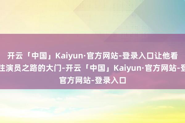 开云「中国」Kaiyun·官方网站-登录入口让他看到了通往演员之路的大门-开云「中国」Kaiyun·官方网站-登录入口
