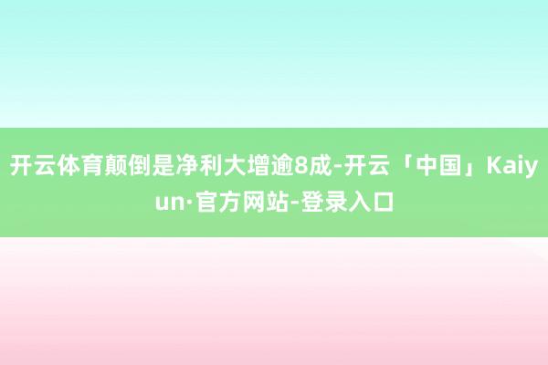 开云体育颠倒是净利大增逾8成-开云「中国」Kaiyun·官方网站-登录入口