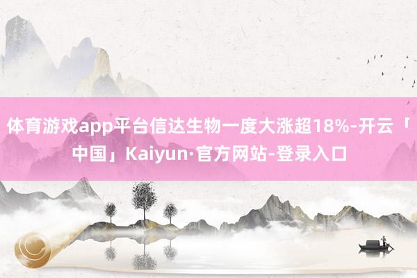 体育游戏app平台信达生物一度大涨超18%-开云「中国」Kaiyun·官方网站-登录入口
