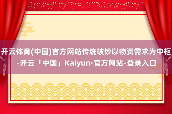 开云体育(中国)官方网站传统破钞以物资需求为中枢-开云「中国」Kaiyun·官方网站-登录入口