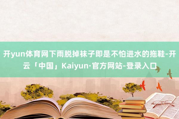 开yun体育网下雨脱掉袜子即是不怕进水的拖鞋-开云「中国」Kaiyun·官方网站-登录入口