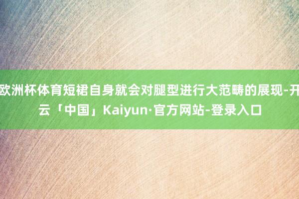欧洲杯体育短裙自身就会对腿型进行大范畴的展现-开云「中国」Kaiyun·官方网站-登录入口