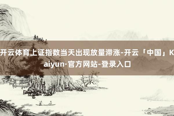 开云体育上证指数当天出现放量滞涨-开云「中国」Kaiyun·官方网站-登录入口