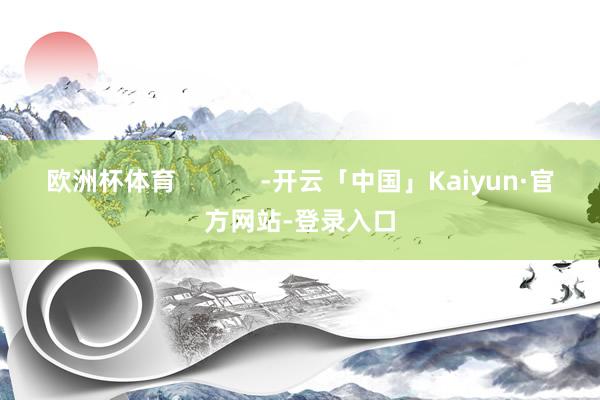 欧洲杯体育            -开云「中国」Kaiyun·官方网站-登录入口