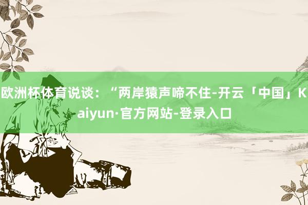 欧洲杯体育说谈：“两岸猿声啼不住-开云「中国」Kaiyun·官方网站-登录入口