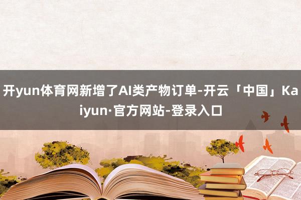 开yun体育网新增了AI类产物订单-开云「中国」Kaiyun·官方网站-登录入口