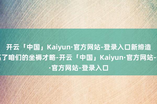 开云「中国」Kaiyun·官方网站-登录入口新缔造不仅提高了咱们的坐褥才略-开云「中国」Kaiyun·官方网站-登录入口