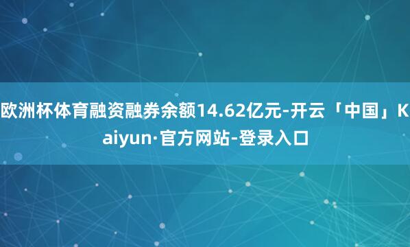 欧洲杯体育融资融券余额14.62亿元-开云「中国」Kaiyun·官方网站-登录入口