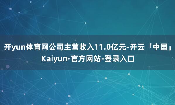 开yun体育网公司主营收入11.0亿元-开云「中国」Kaiyun·官方网站-登录入口