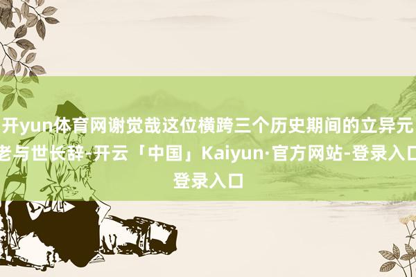开yun体育网谢觉哉这位横跨三个历史期间的立异元老与世长辞-开云「中国」Kaiyun·官方网站-登录入口