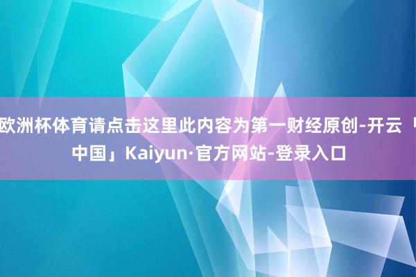 欧洲杯体育请点击这里此内容为第一财经原创-开云「中国」Kaiyun·官方网站-登录入口
