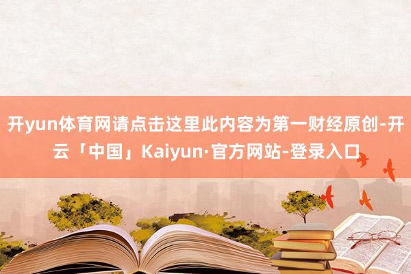 开yun体育网请点击这里此内容为第一财经原创-开云「中国」Kaiyun·官方网站-登录入口