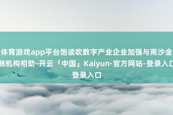 体育游戏app平台饱读吹数字产业企业加强与南沙金融机构相助-开云「中国」Kaiyun·官方网站-登录入口