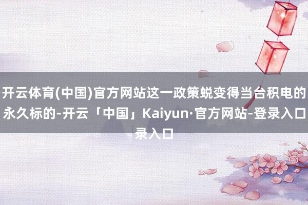 开云体育(中国)官方网站这一政策蜕变得当台积电的永久标的-开云「中国」Kaiyun·官方网站-登录入口