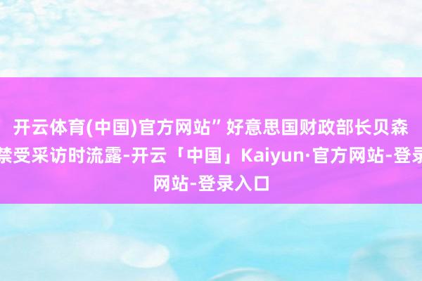 开云体育(中国)官方网站”　　好意思国财政部长贝森特在禁受采访时流露-开云「中国」Kaiyun·官方网站-登录入口