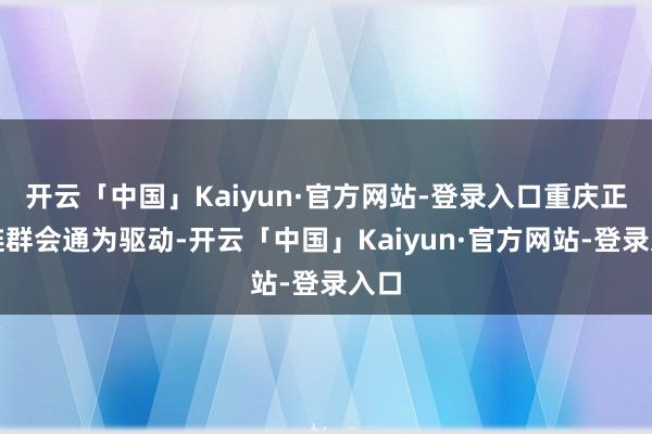 开云「中国」Kaiyun·官方网站-登录入口重庆正以链群会通为驱动-开云「中国」Kaiyun·官方网站-登录入口