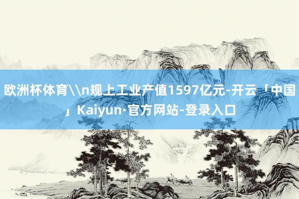 欧洲杯体育\n规上工业产值1597亿元-开云「中国」Kaiyun·官方网站-登录入口