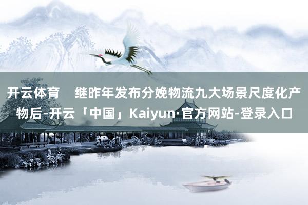 开云体育    继昨年发布分娩物流九大场景尺度化产物后-开云「中国」Kaiyun·官方网站-登录入口
