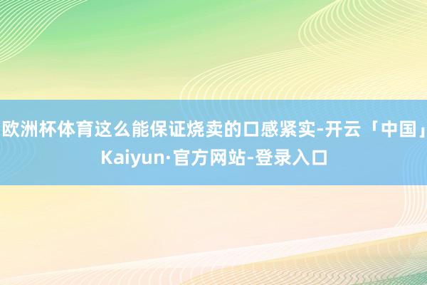 欧洲杯体育这么能保证烧卖的口感紧实-开云「中国」Kaiyun·官方网站-登录入口