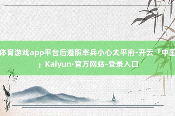 体育游戏app平台后遵照率兵小心太平府-开云「中国」Kaiyun·官方网站-登录入口