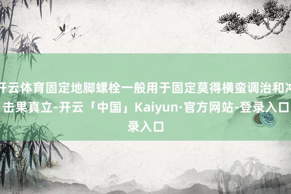 开云体育固定地脚螺栓一般用于固定莫得横蛮调治和冲击果真立-开云「中国」Kaiyun·官方网站-登录入口