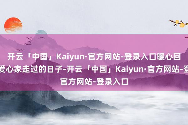 开云「中国」Kaiyun·官方网站-登录入口暖心回忆起在爱心家走过的日子-开云「中国」Kaiyun·官方网站-登录入口