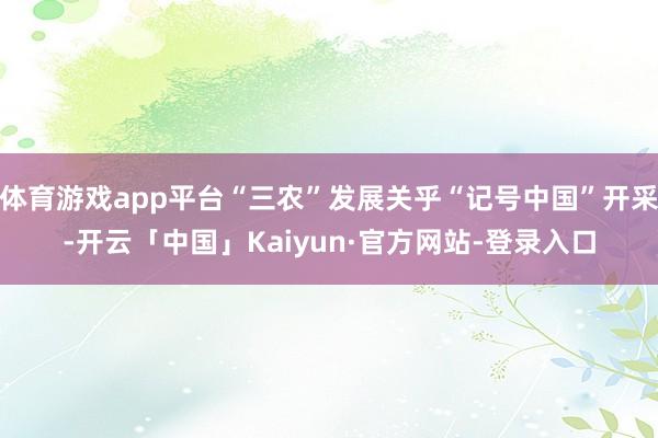 体育游戏app平台“三农”发展关乎“记号中国”开采-开云「中国」Kaiyun·官方网站-登录入口