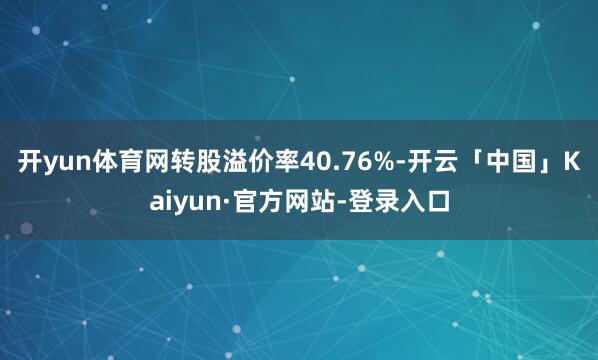 开yun体育网转股溢价率40.76%-开云「中国」Kaiyun·官方网站-登录入口